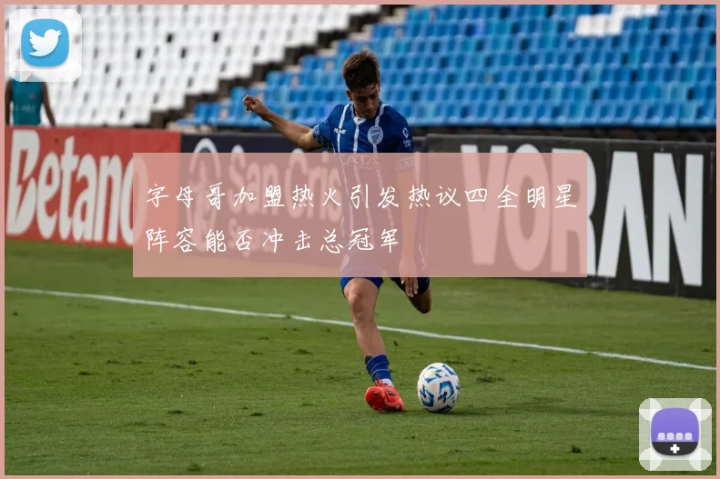 字母哥加盟热火引发热议四全明星阵容能否冲击总冠军
