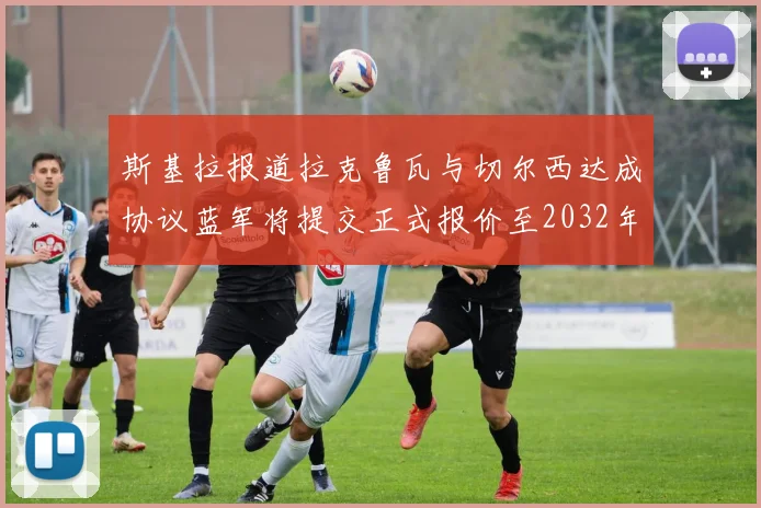 斯基拉报道拉克鲁瓦与切尔西达成协议蓝军将提交正式报价至2032年