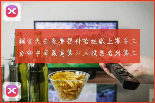掘金失去重要替补哈达威上赛季三分命中率最高第六人投票名列第三