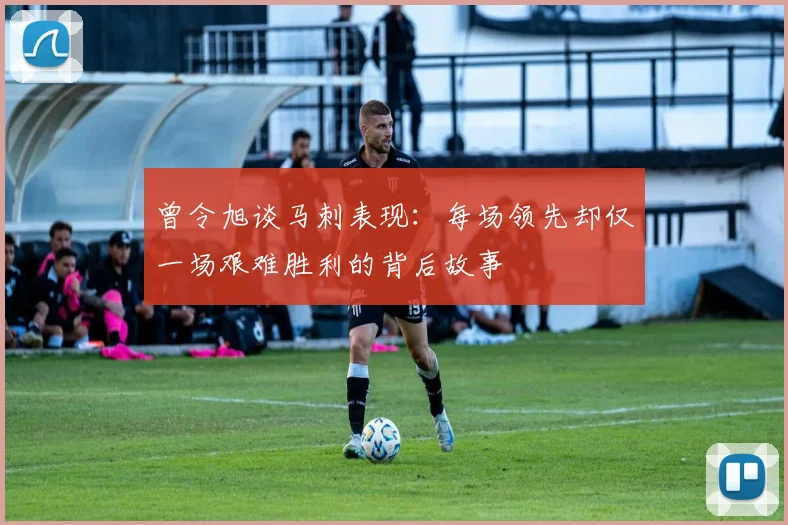 曾令旭谈马刺表现：每场领先却仅一场艰难胜利的背后故事