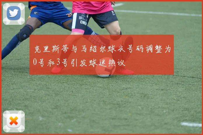 克里斯蒂与马绍尔球衣号码调整为0号和3号引发球迷热议