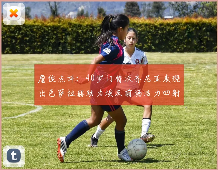 詹俊点评：40岁门将沃齐尼亚表现出色萨拉赫助力埃及前场活力四射