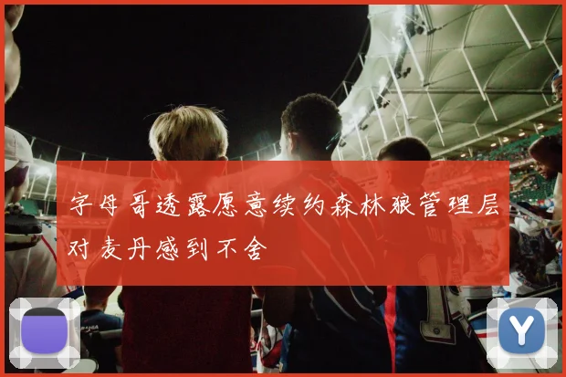 字母哥透露愿意续约森林狼管理层对麦丹感到不舍