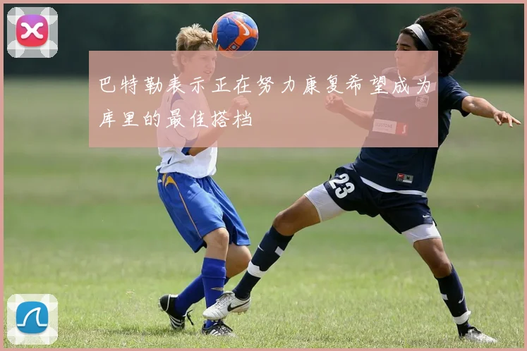 巴特勒表示正在努力康复希望成为库里的最佳搭档